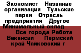 Экономист › Название организации ­ Тульские парки › Отрасль предприятия ­ Другое › Минимальный оклад ­ 20 000 - Все города Работа » Вакансии   . Пермский край,Чайковский г.